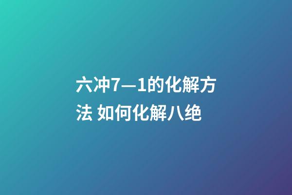 六冲7—1的化解方法 如何化解八绝-第1张-观点-玄机派
